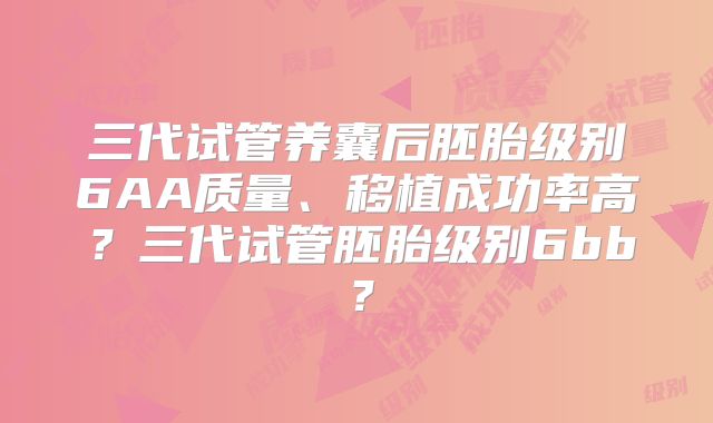 三代试管养囊后胚胎级别6AA质量、移植成功率高？三代试管胚胎级别6bb？