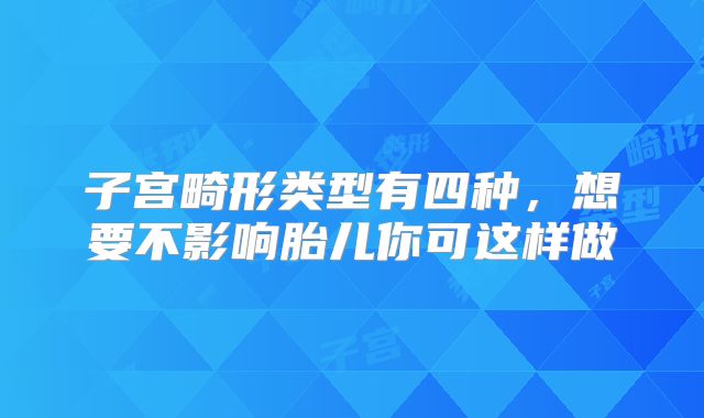 子宫畸形类型有四种，想要不影响胎儿你可这样做