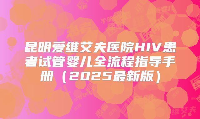 昆明爱维艾夫医院HIV患者试管婴儿全流程指导手册（2025最新版）