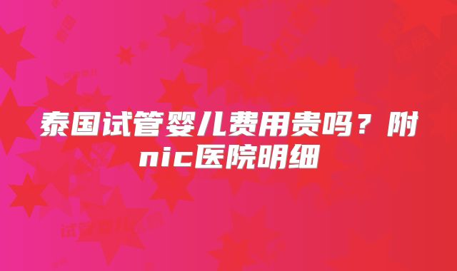 泰国试管婴儿费用贵吗？附nic医院明细