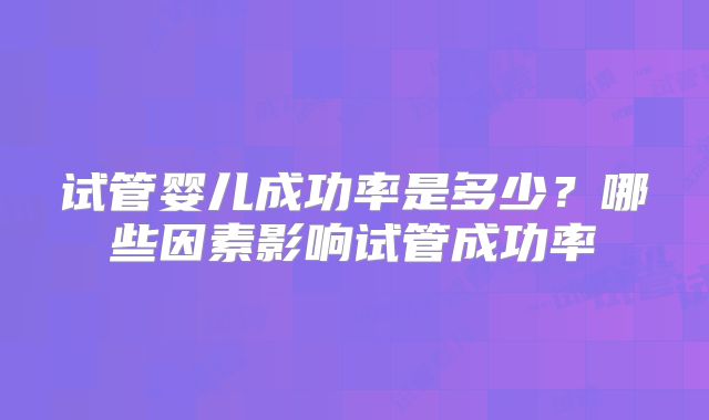 试管婴儿成功率是多少？哪些因素影响试管成功率
