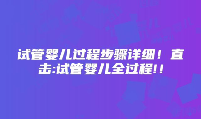试管婴儿过程步骤详细!直击:试管婴儿全过程!!