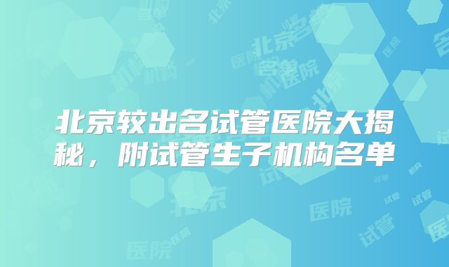 北京较出名试管医院大揭秘，附试管生子机构名单