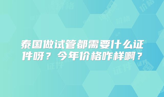 泰国做试管都需要什么证件呀?今年价格咋样啊?
