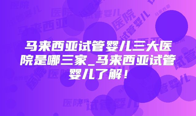 马来西亚试管婴儿三大医院是哪三家_马来西亚试管婴儿了解！