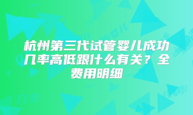杭州第三代试管婴儿成功几率高低跟什么有关？全费用明细