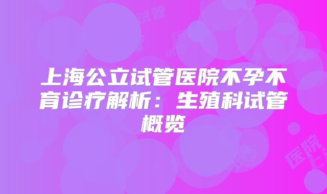 上海公立试管医院不孕不育诊疗解析：生殖科试管概览