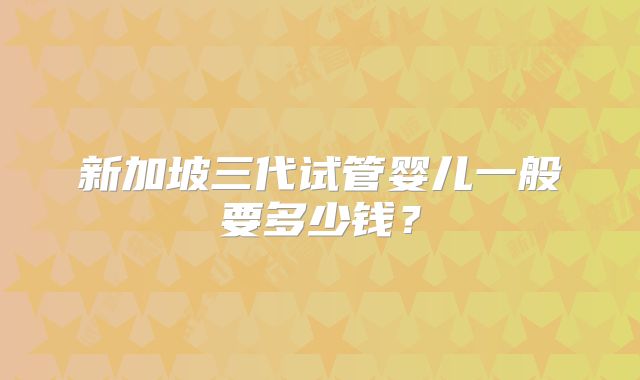 新加坡三代试管婴儿一般要多少钱？