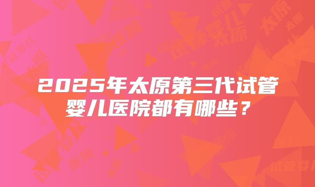 2025年太原第三代试管婴儿医院都有哪些？