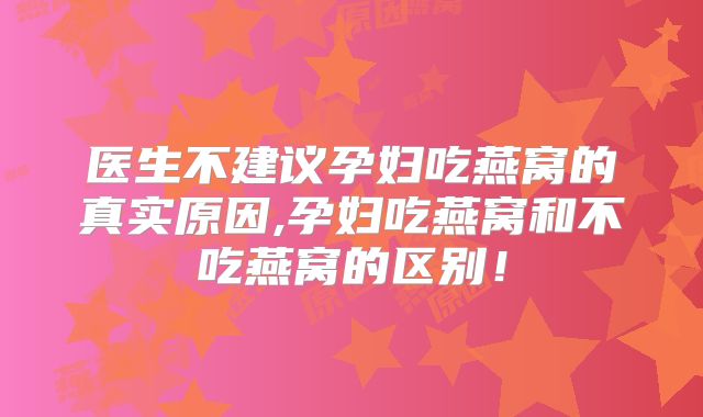 医生不建议孕妇吃燕窝的真实原因,孕妇吃燕窝和不吃燕窝的区别!