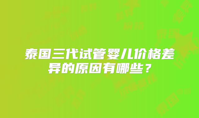 泰国三代试管婴儿价格差异的原因有哪些？