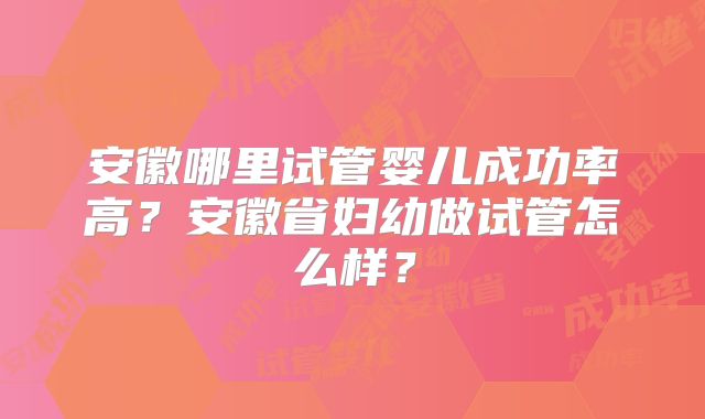 安徽哪里试管婴儿成功率高？安徽省妇幼做试管怎么样？
