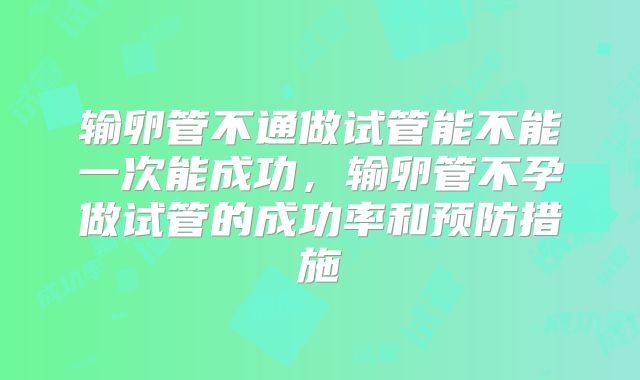 输卵管不通做试管能不能一次能成功,输卵管不孕做试管的成功率和预防措施