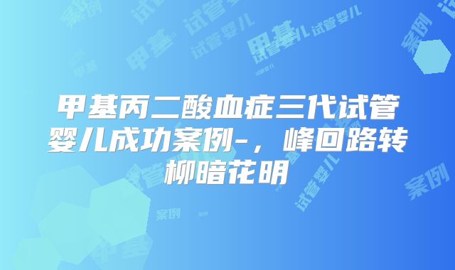 甲基丙二酸血症三代试管婴儿成功案例-，峰回路转柳暗花明