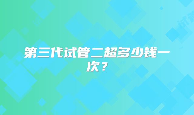 第三代试管二超多少钱一次？