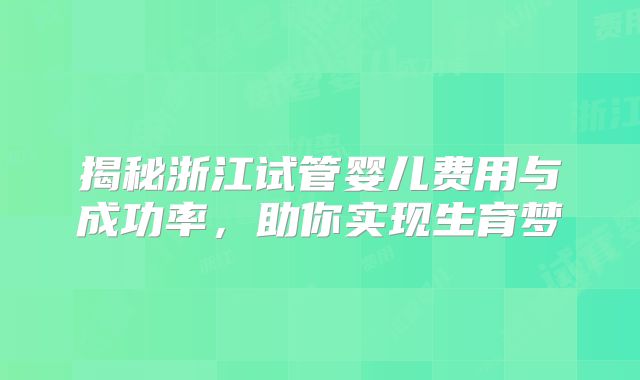 揭秘浙江试管婴儿费用与成功率,助你实现生育梦