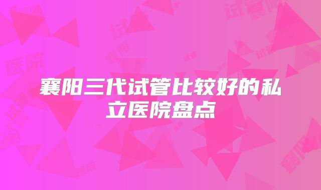 襄阳三代试管比较好的私立医院盘点