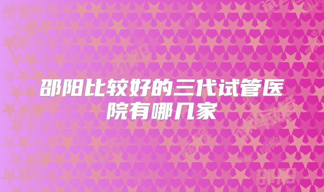 邵阳比较好的三代试管医院有哪几家