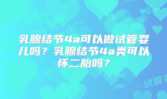 乳腺结节4a可以做试管婴儿吗？乳腺结节4a类可以怀二胎吗？