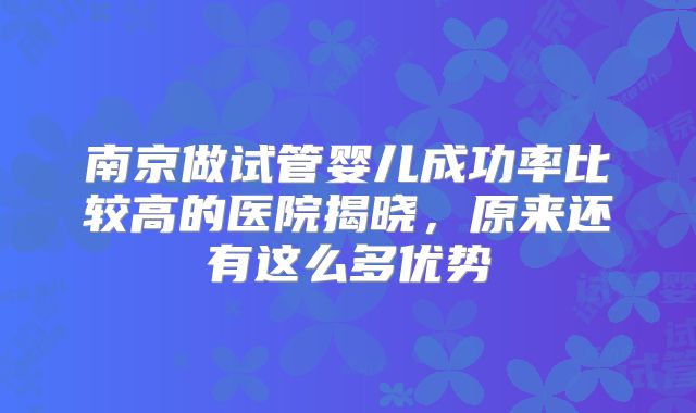 南京做试管婴儿成功率比较高的医院揭晓，原来还有这么多优势