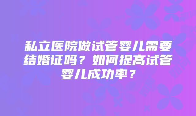 私立医院做试管婴儿需要结婚证吗？如何提高试管婴儿成功率？