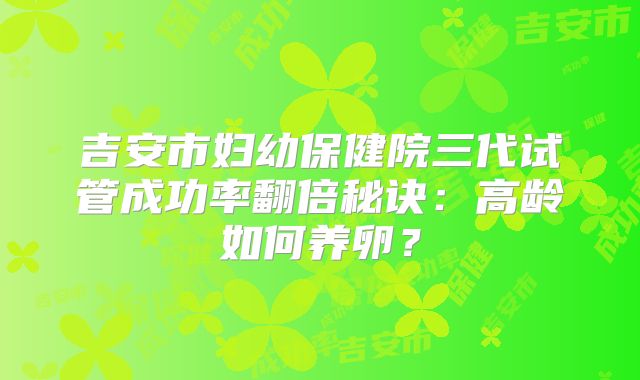 吉安市妇幼保健院三代试管成功率翻倍秘诀:高龄如何养卵?