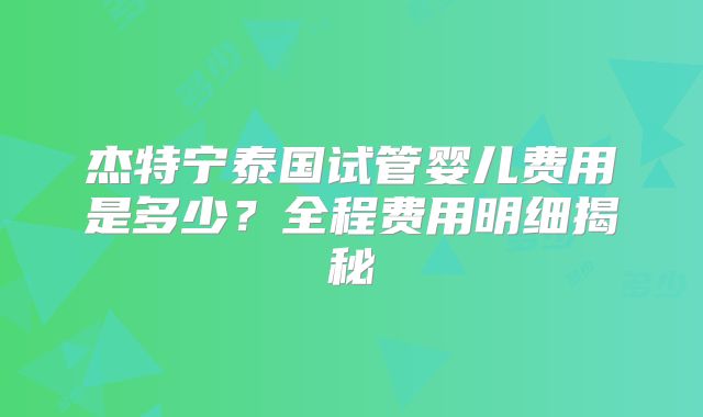 杰特宁泰国试管婴儿费用是多少？全程费用明细揭秘