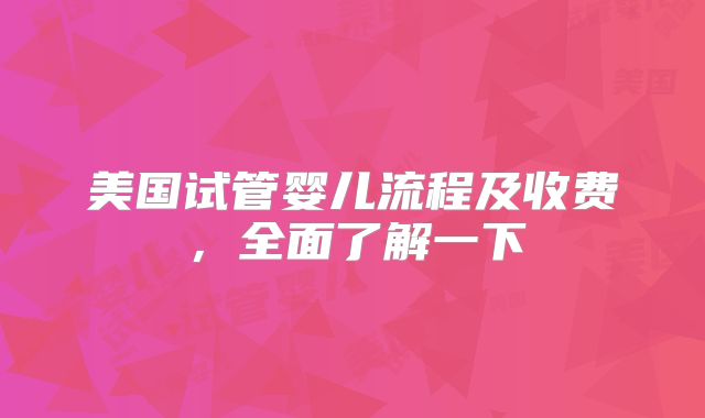 美国试管婴儿流程及收费，全面了解一下