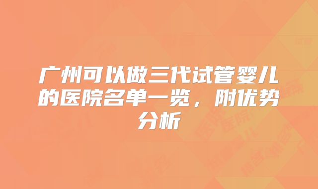 广州可以做三代试管婴儿的医院名单一览，附优势分析