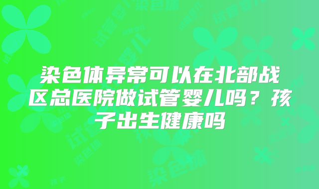 染色体异常可以在北部战区总医院做试管婴儿吗？孩子出生健康吗
