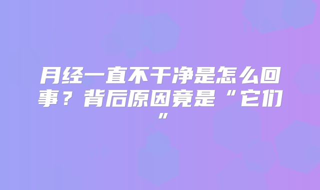 月经一直不干净是怎么回事?背后原因竟是“它们”