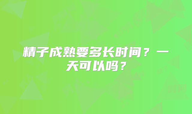 精子成熟要多长时间？一天可以吗？