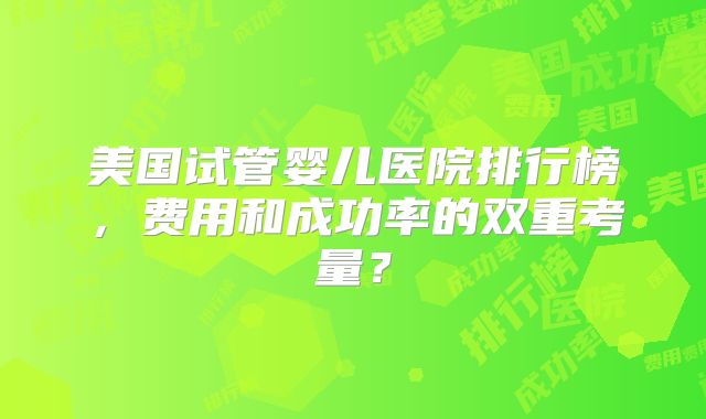 美国试管婴儿医院排行榜，费用和成功率的双重考量？