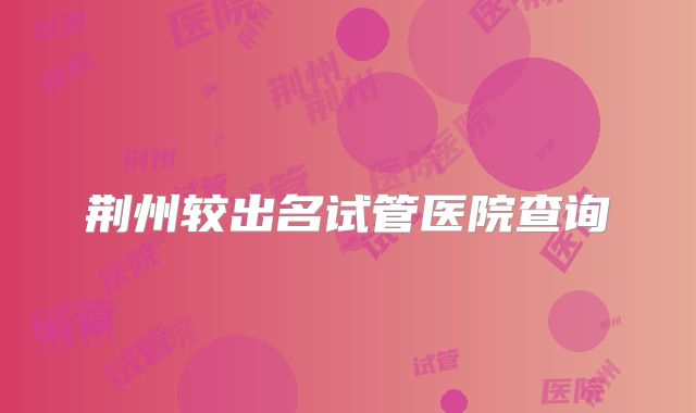 荆州较出名试管医院查询