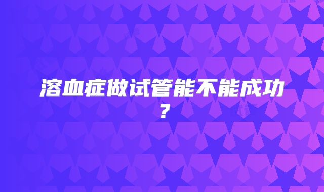 溶血症做试管能不能成功？