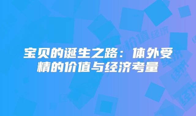 宝贝的诞生之路：体外受精的价值与经济考量