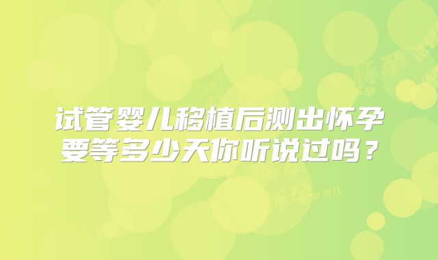 试管婴儿移植后测出怀孕要等多少天你听说过吗？