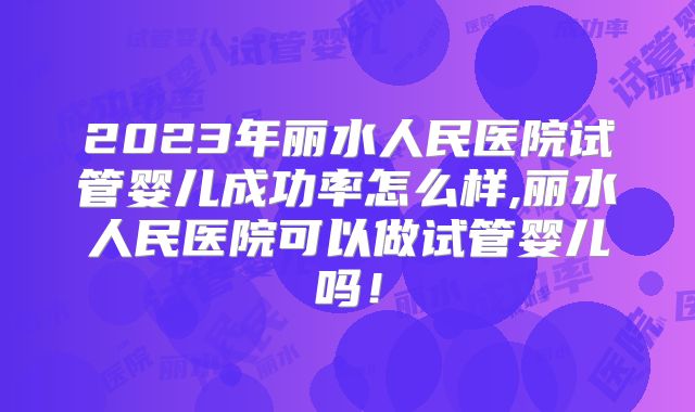 2023年丽水人民医院试管婴儿成功率怎么样,丽水人民医院可以做试管婴儿吗！