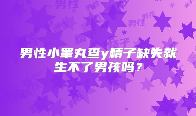 男性小睾丸查y精子缺失就生不了男孩吗?