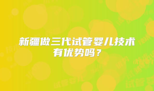 新疆做三代试管婴儿技术有优势吗?