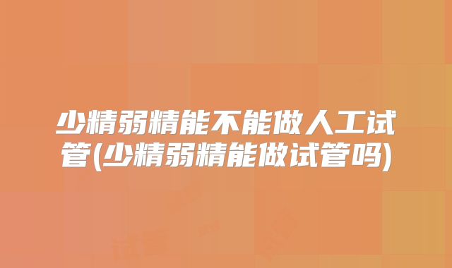 少精弱精能不能做人工试管(少精弱精能做试管吗)