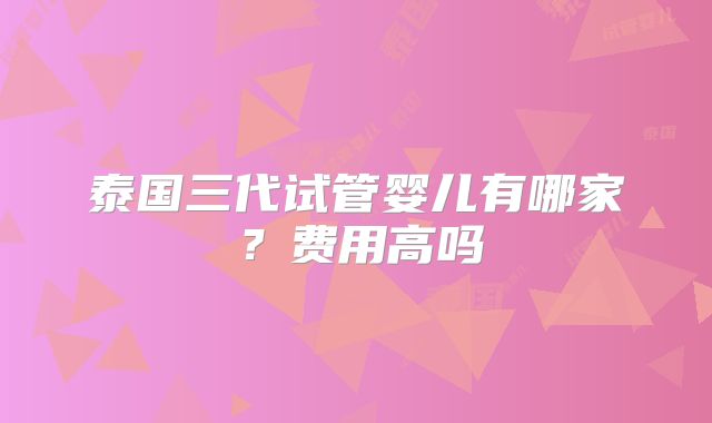 泰国三代试管婴儿有哪家?费用高吗