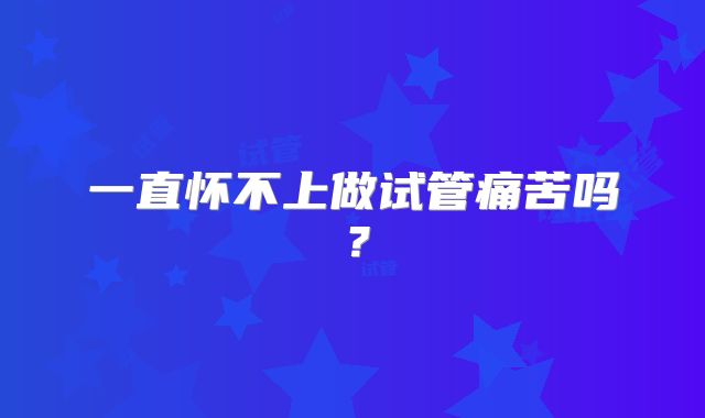一直怀不上做试管痛苦吗？