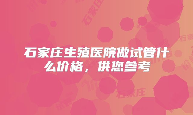 石家庄生殖医院做试管什么价格，供您参考