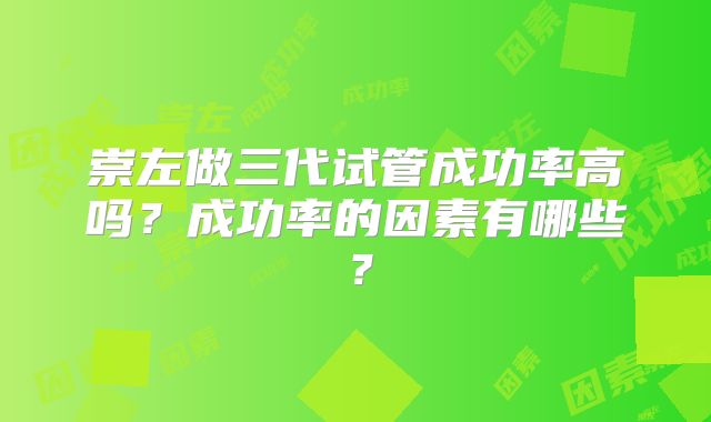 崇左做三代试管成功率高吗?成功率的因素有哪些?