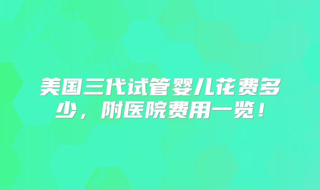 美国三代试管婴儿花费多少,附医院费用一览!
