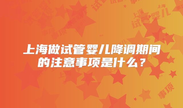 上海做试管婴儿降调期间的注意事项是什么？