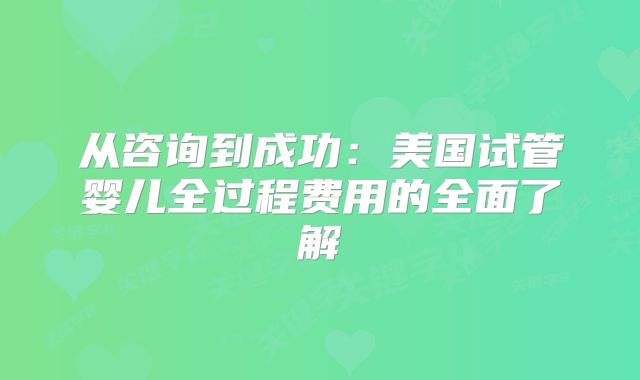 从咨询到成功：美国试管婴儿全过程费用的全面了解