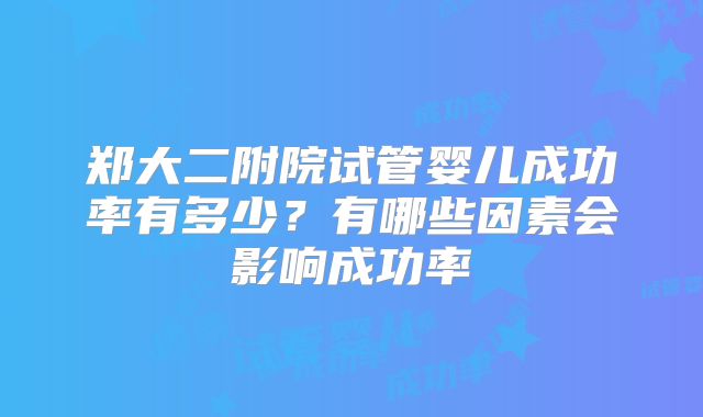 郑大二附院试管婴儿成功率有多少？有哪些因素会影响成功率
