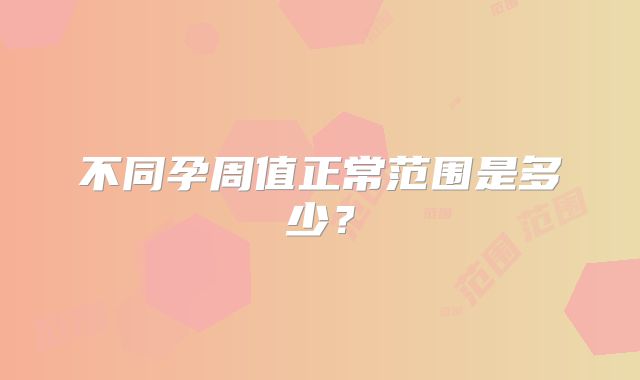 不同孕周值正常范围是多少？